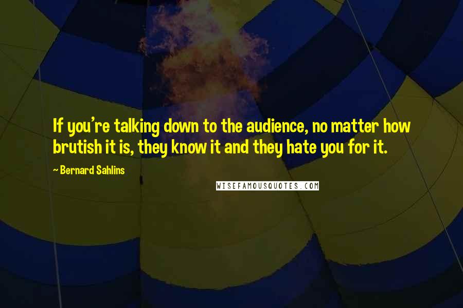 Bernard Sahlins Quotes: If you're talking down to the audience, no matter how brutish it is, they know it and they hate you for it.