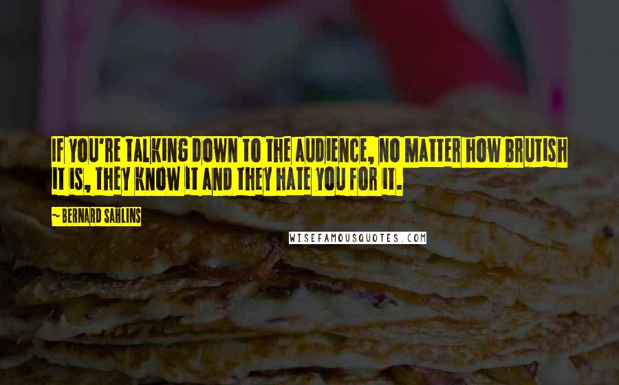 Bernard Sahlins Quotes: If you're talking down to the audience, no matter how brutish it is, they know it and they hate you for it.