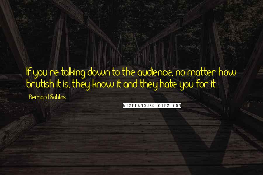 Bernard Sahlins Quotes: If you're talking down to the audience, no matter how brutish it is, they know it and they hate you for it.