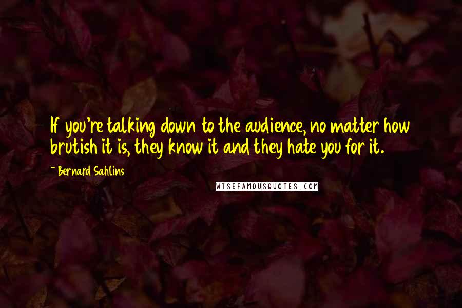 Bernard Sahlins Quotes: If you're talking down to the audience, no matter how brutish it is, they know it and they hate you for it.