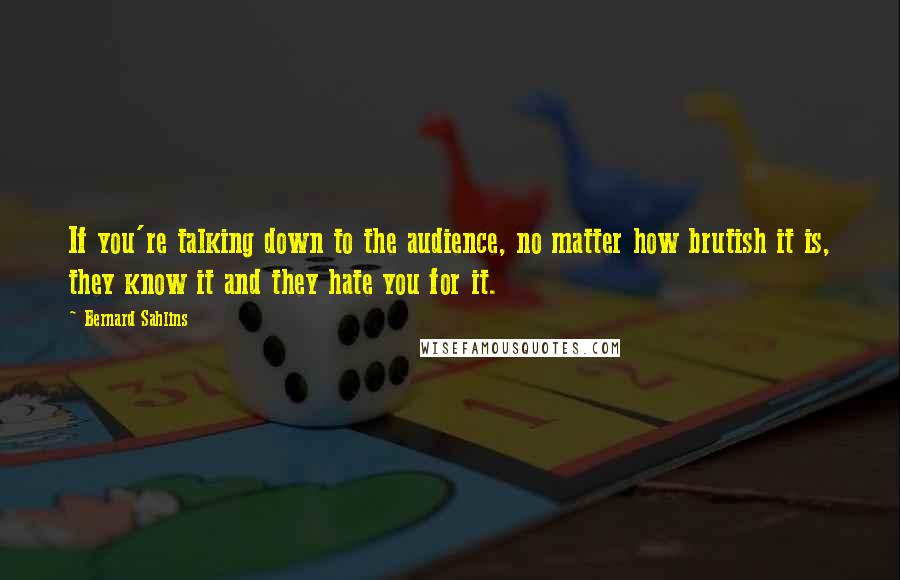 Bernard Sahlins Quotes: If you're talking down to the audience, no matter how brutish it is, they know it and they hate you for it.