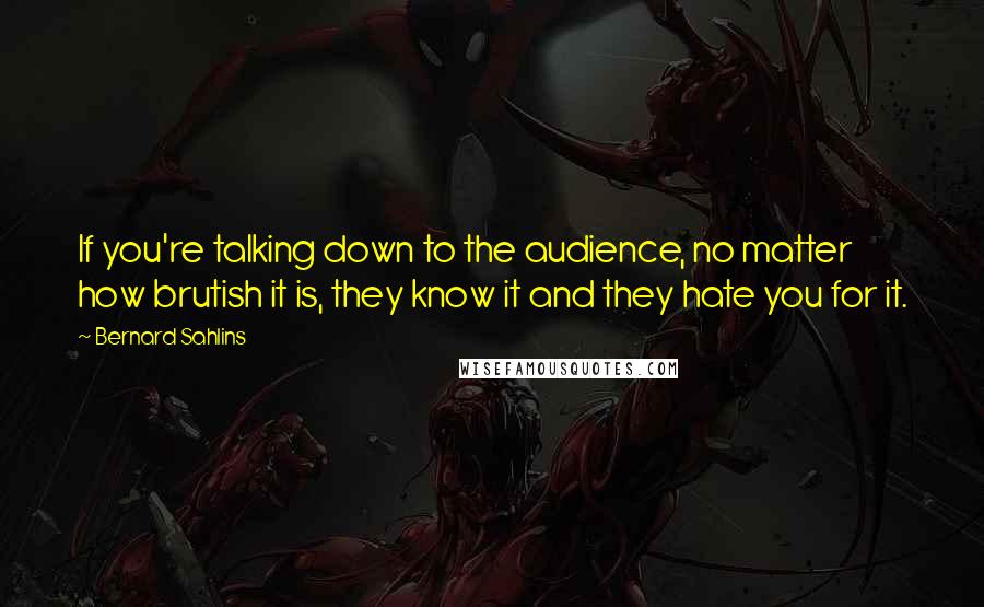 Bernard Sahlins Quotes: If you're talking down to the audience, no matter how brutish it is, they know it and they hate you for it.