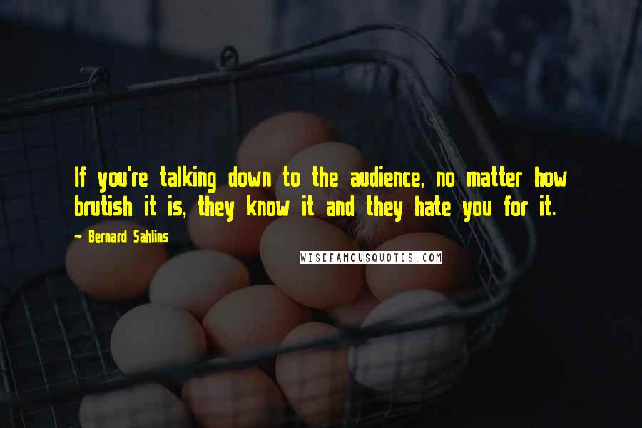 Bernard Sahlins Quotes: If you're talking down to the audience, no matter how brutish it is, they know it and they hate you for it.