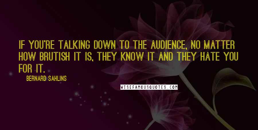 Bernard Sahlins Quotes: If you're talking down to the audience, no matter how brutish it is, they know it and they hate you for it.