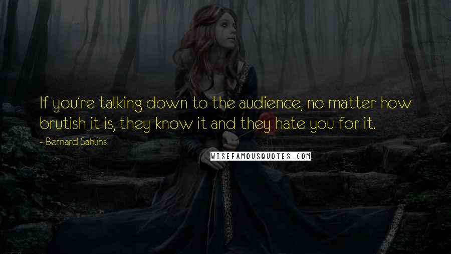 Bernard Sahlins Quotes: If you're talking down to the audience, no matter how brutish it is, they know it and they hate you for it.