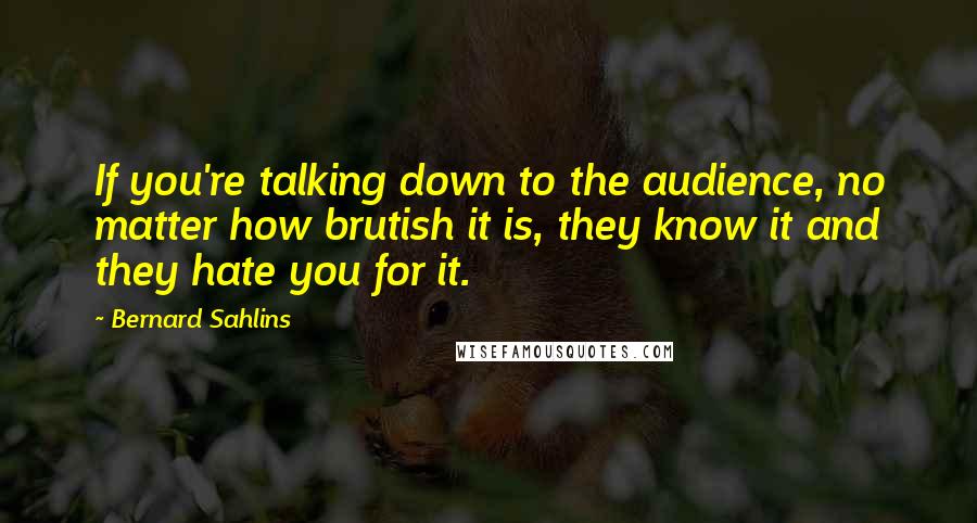 Bernard Sahlins Quotes: If you're talking down to the audience, no matter how brutish it is, they know it and they hate you for it.