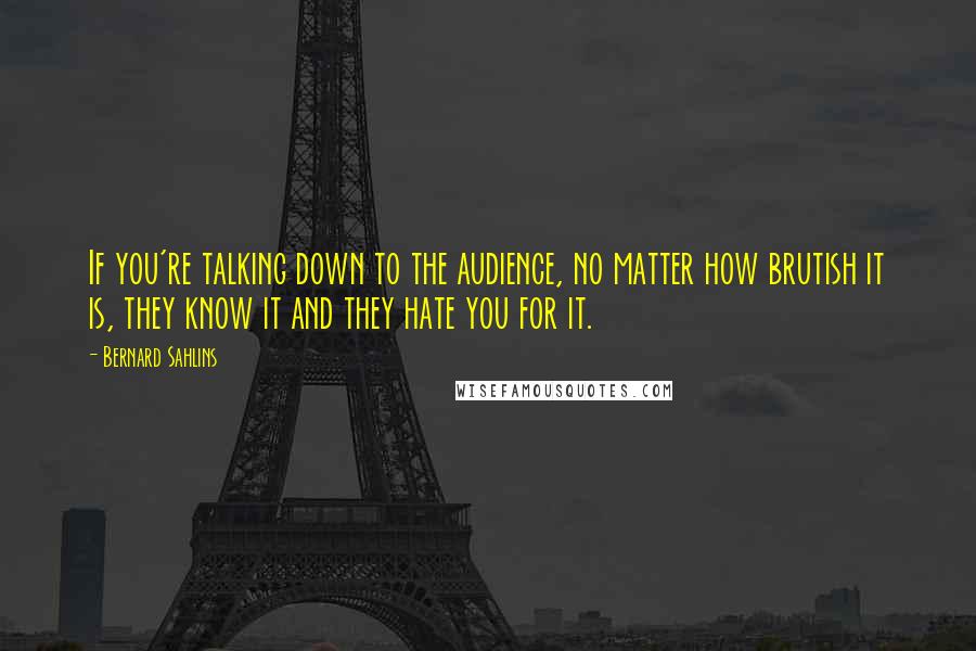 Bernard Sahlins Quotes: If you're talking down to the audience, no matter how brutish it is, they know it and they hate you for it.