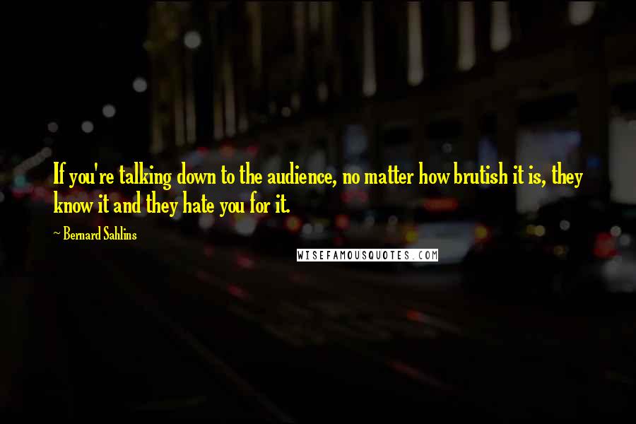 Bernard Sahlins Quotes: If you're talking down to the audience, no matter how brutish it is, they know it and they hate you for it.