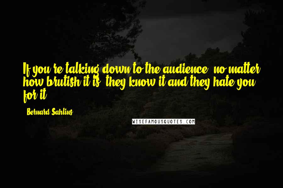 Bernard Sahlins Quotes: If you're talking down to the audience, no matter how brutish it is, they know it and they hate you for it.