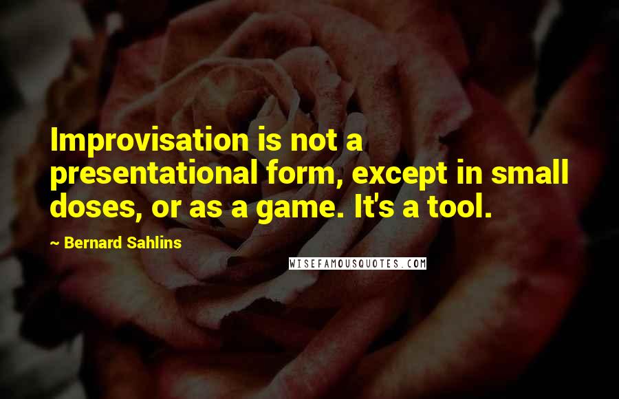 Bernard Sahlins Quotes: Improvisation is not a presentational form, except in small doses, or as a game. It's a tool.