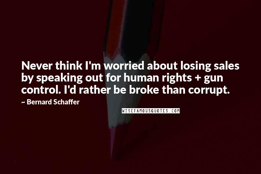 Bernard Schaffer Quotes: Never think I'm worried about losing sales by speaking out for human rights + gun control. I'd rather be broke than corrupt.