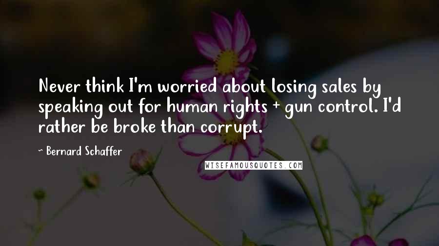 Bernard Schaffer Quotes: Never think I'm worried about losing sales by speaking out for human rights + gun control. I'd rather be broke than corrupt.