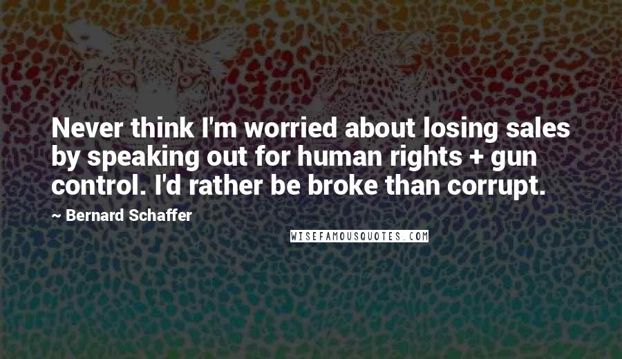 Bernard Schaffer Quotes: Never think I'm worried about losing sales by speaking out for human rights + gun control. I'd rather be broke than corrupt.