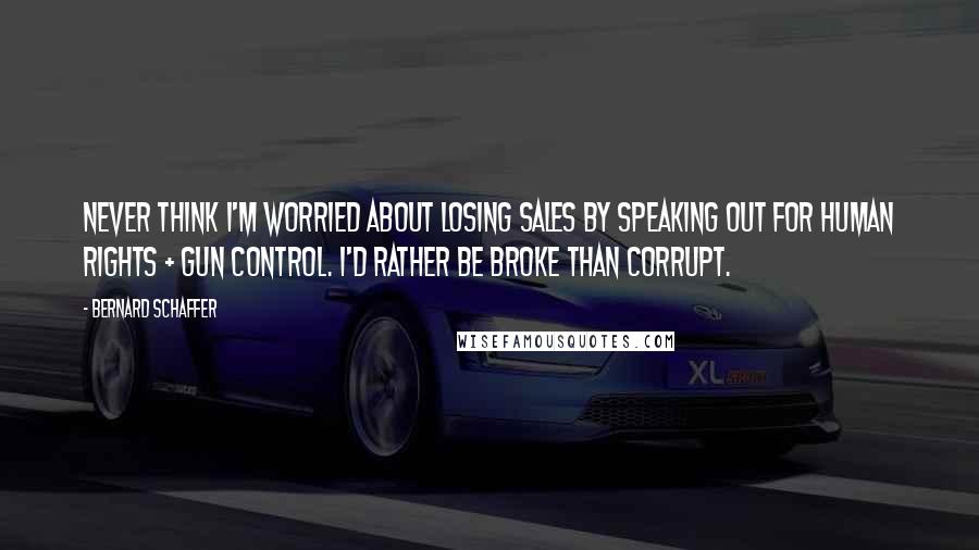 Bernard Schaffer Quotes: Never think I'm worried about losing sales by speaking out for human rights + gun control. I'd rather be broke than corrupt.