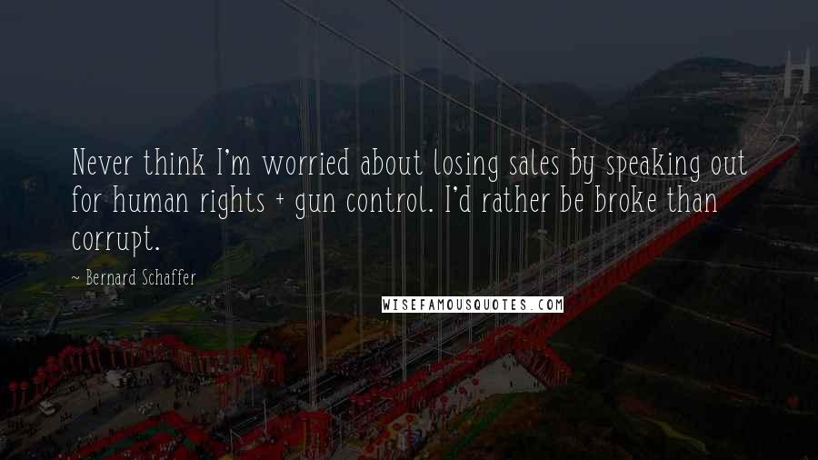 Bernard Schaffer Quotes: Never think I'm worried about losing sales by speaking out for human rights + gun control. I'd rather be broke than corrupt.