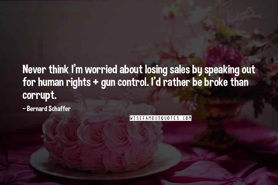 Bernard Schaffer Quotes: Never think I'm worried about losing sales by speaking out for human rights + gun control. I'd rather be broke than corrupt.