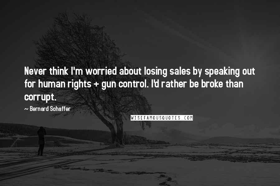 Bernard Schaffer Quotes: Never think I'm worried about losing sales by speaking out for human rights + gun control. I'd rather be broke than corrupt.