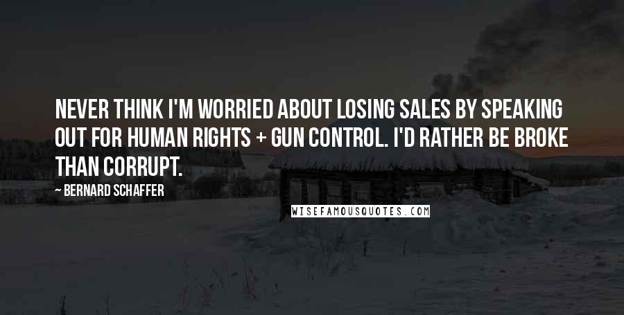Bernard Schaffer Quotes: Never think I'm worried about losing sales by speaking out for human rights + gun control. I'd rather be broke than corrupt.