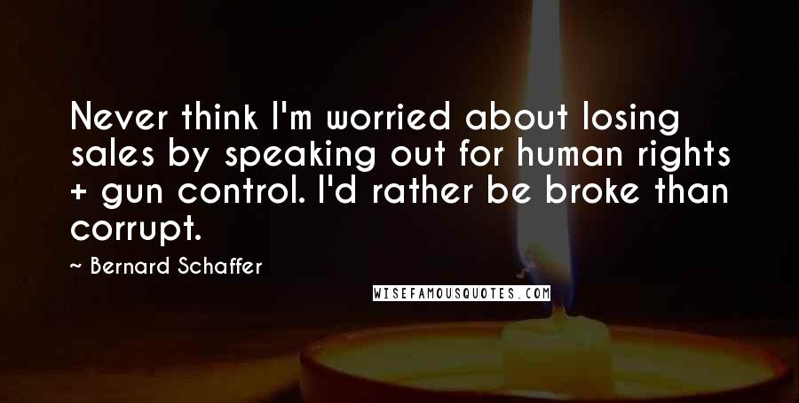 Bernard Schaffer Quotes: Never think I'm worried about losing sales by speaking out for human rights + gun control. I'd rather be broke than corrupt.