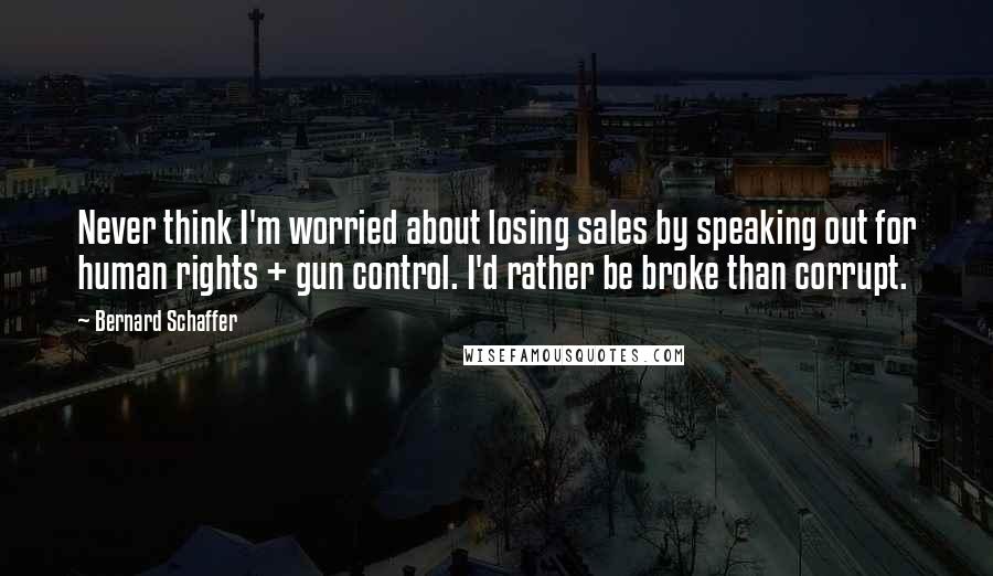 Bernard Schaffer Quotes: Never think I'm worried about losing sales by speaking out for human rights + gun control. I'd rather be broke than corrupt.