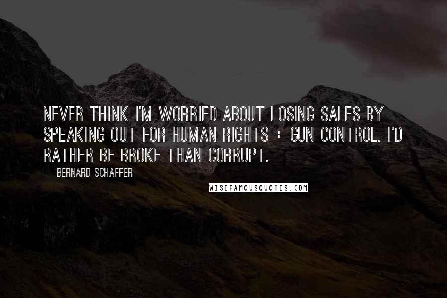 Bernard Schaffer Quotes: Never think I'm worried about losing sales by speaking out for human rights + gun control. I'd rather be broke than corrupt.