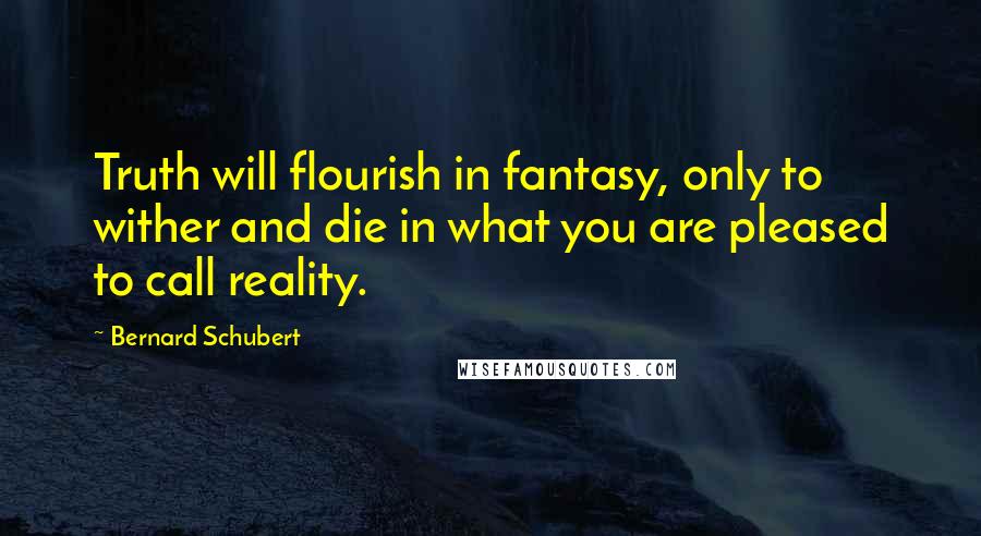Bernard Schubert Quotes: Truth will flourish in fantasy, only to wither and die in what you are pleased to call reality.