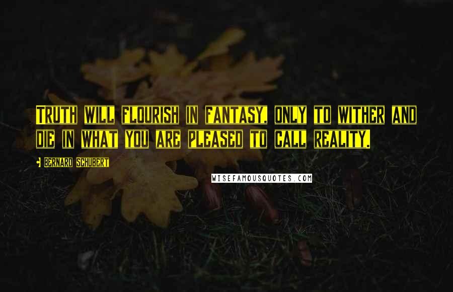 Bernard Schubert Quotes: Truth will flourish in fantasy, only to wither and die in what you are pleased to call reality.
