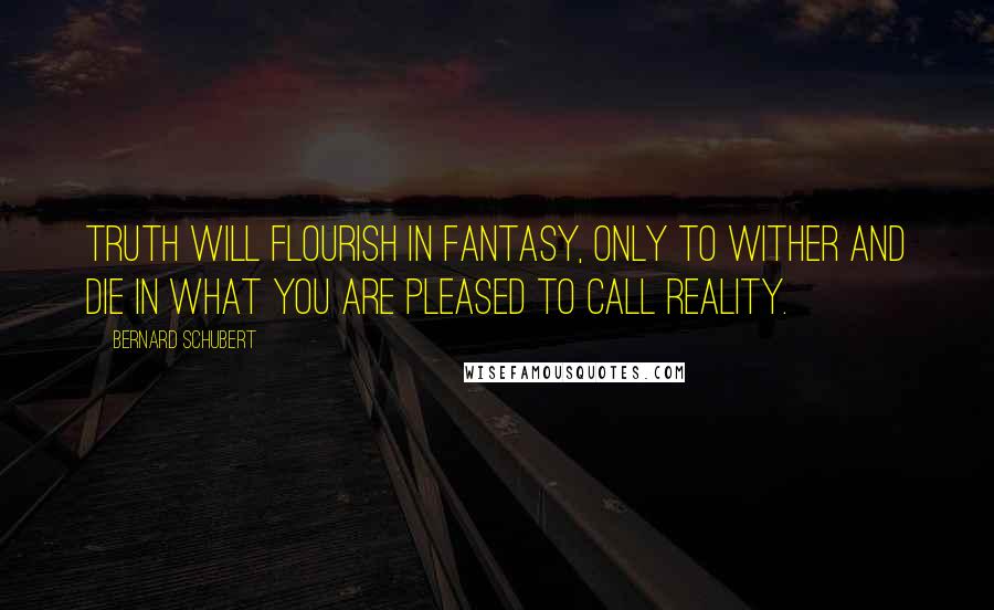 Bernard Schubert Quotes: Truth will flourish in fantasy, only to wither and die in what you are pleased to call reality.
