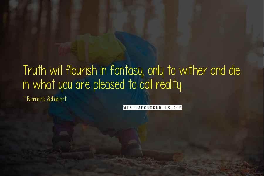 Bernard Schubert Quotes: Truth will flourish in fantasy, only to wither and die in what you are pleased to call reality.