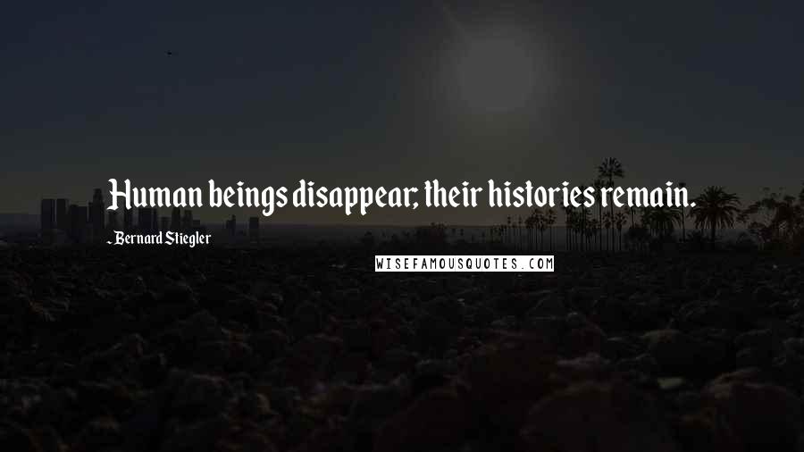 Bernard Stiegler Quotes: Human beings disappear; their histories remain.