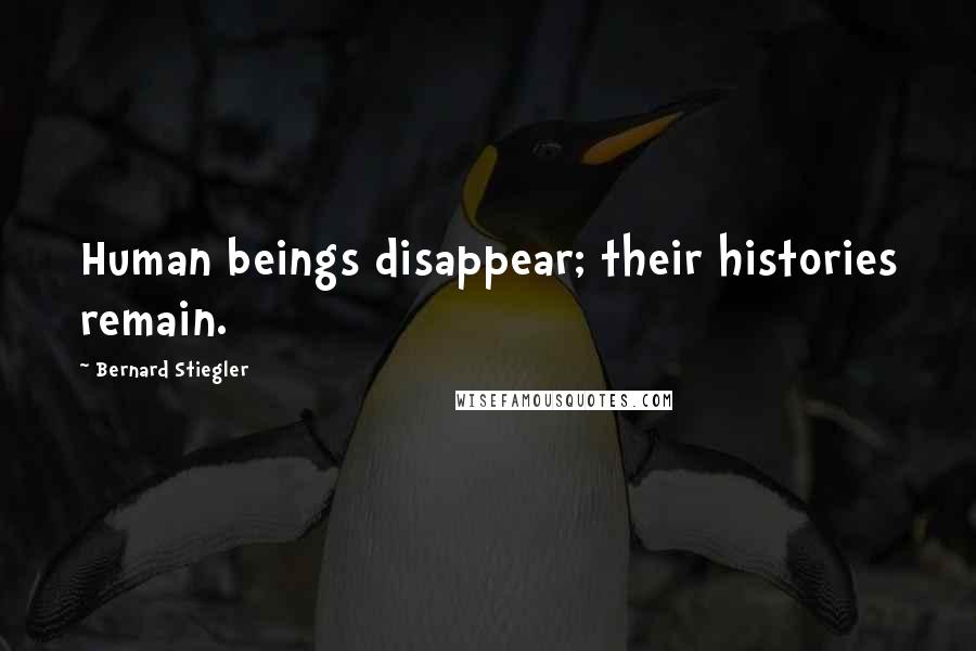 Bernard Stiegler Quotes: Human beings disappear; their histories remain.
