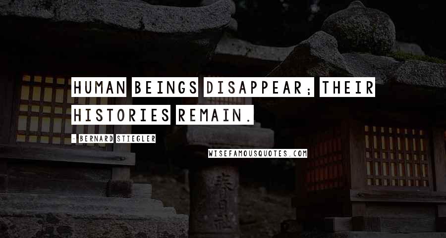 Bernard Stiegler Quotes: Human beings disappear; their histories remain.