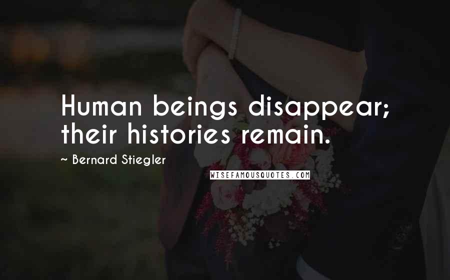Bernard Stiegler Quotes: Human beings disappear; their histories remain.