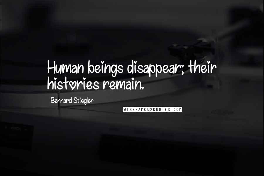 Bernard Stiegler Quotes: Human beings disappear; their histories remain.