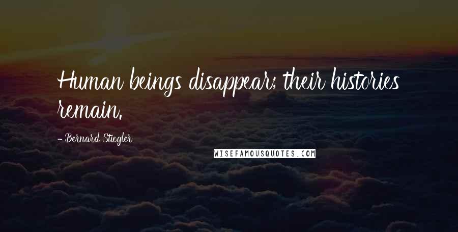 Bernard Stiegler Quotes: Human beings disappear; their histories remain.