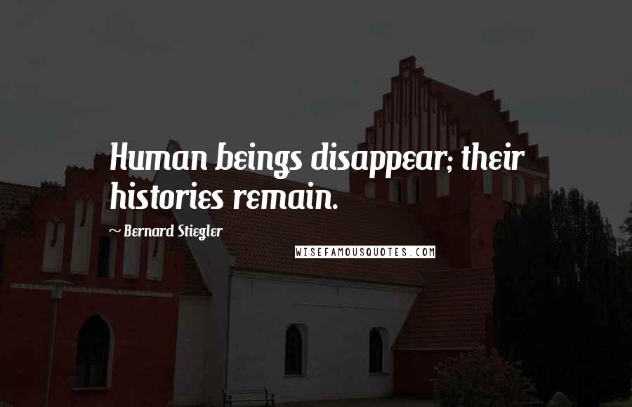 Bernard Stiegler Quotes: Human beings disappear; their histories remain.