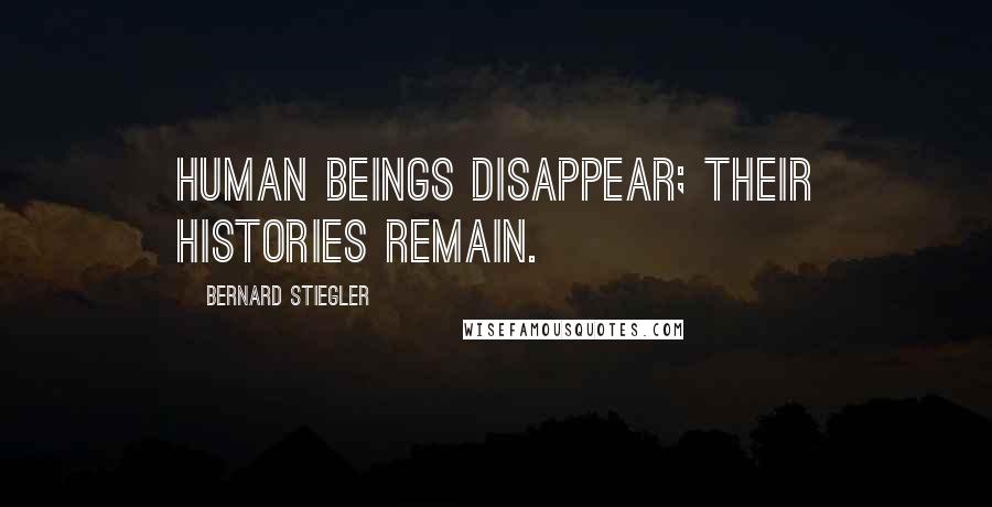 Bernard Stiegler Quotes: Human beings disappear; their histories remain.