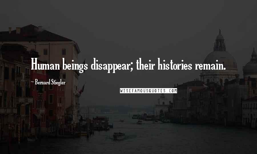 Bernard Stiegler Quotes: Human beings disappear; their histories remain.