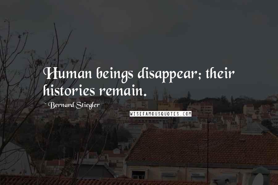 Bernard Stiegler Quotes: Human beings disappear; their histories remain.