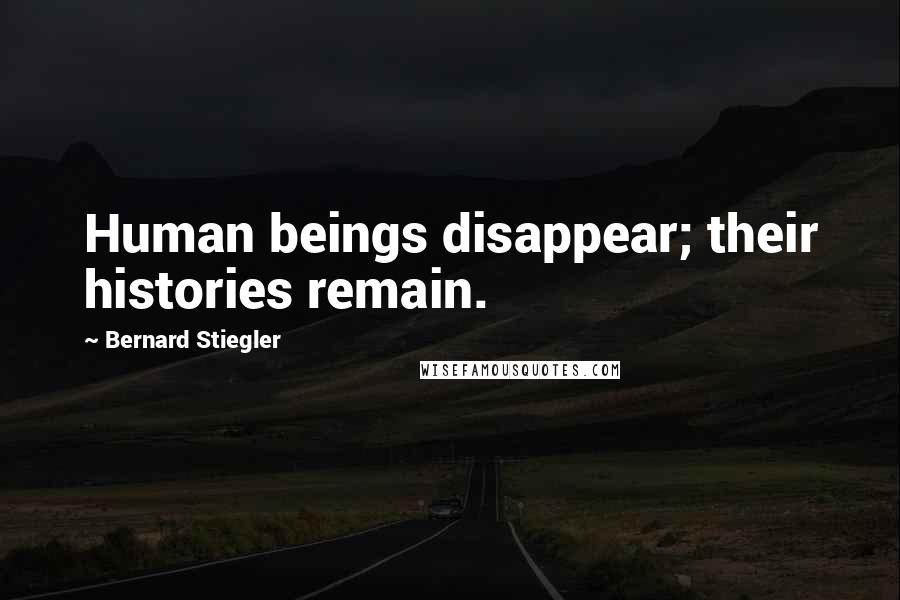 Bernard Stiegler Quotes: Human beings disappear; their histories remain.