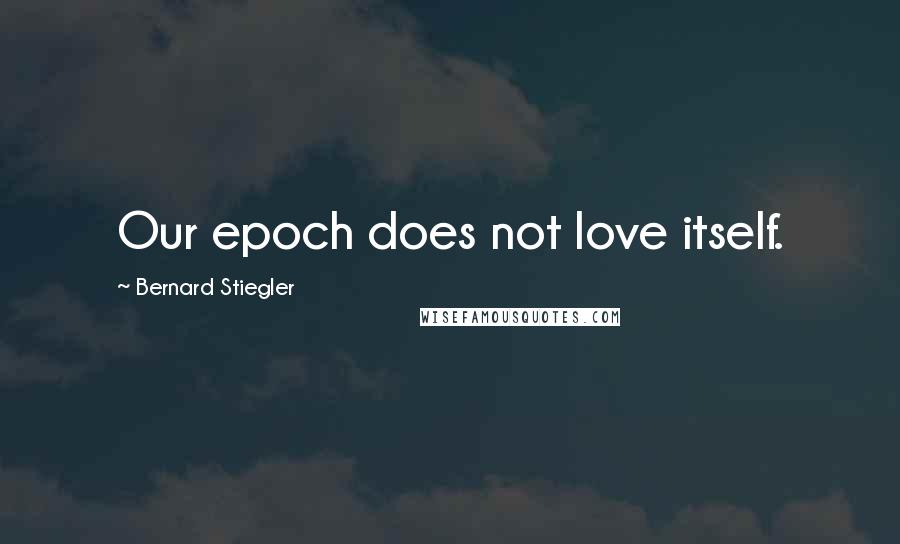 Bernard Stiegler Quotes: Our epoch does not love itself.