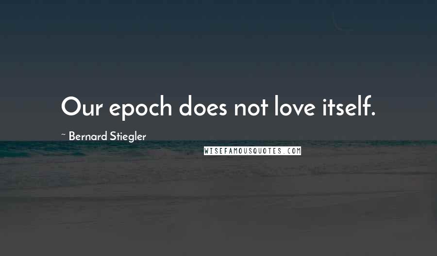 Bernard Stiegler Quotes: Our epoch does not love itself.