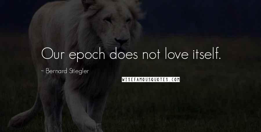 Bernard Stiegler Quotes: Our epoch does not love itself.