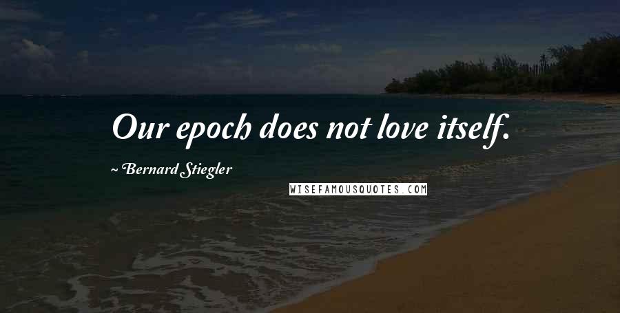 Bernard Stiegler Quotes: Our epoch does not love itself.