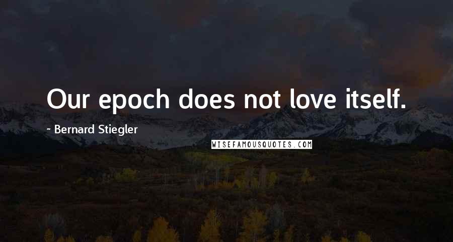 Bernard Stiegler Quotes: Our epoch does not love itself.