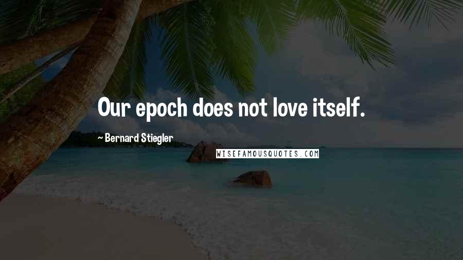 Bernard Stiegler Quotes: Our epoch does not love itself.