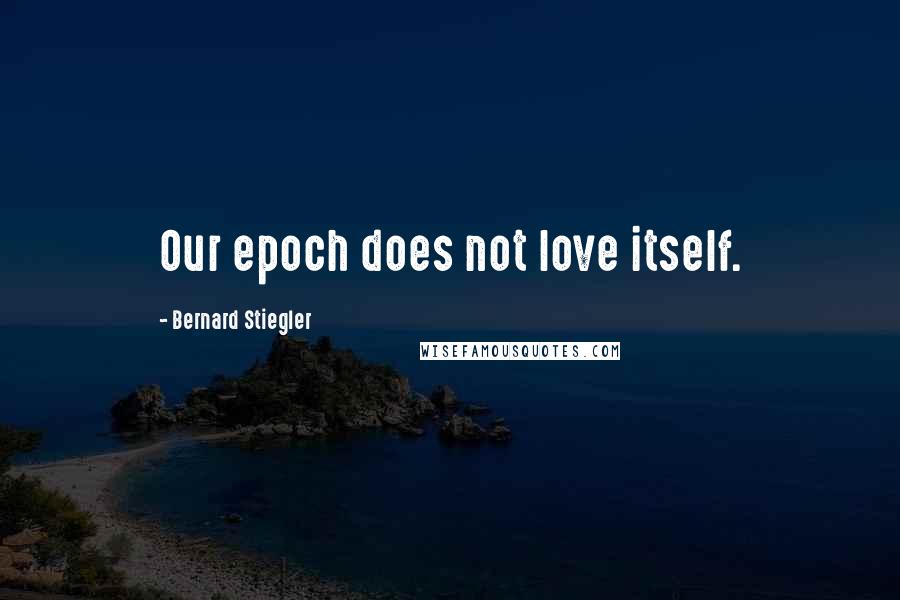 Bernard Stiegler Quotes: Our epoch does not love itself.