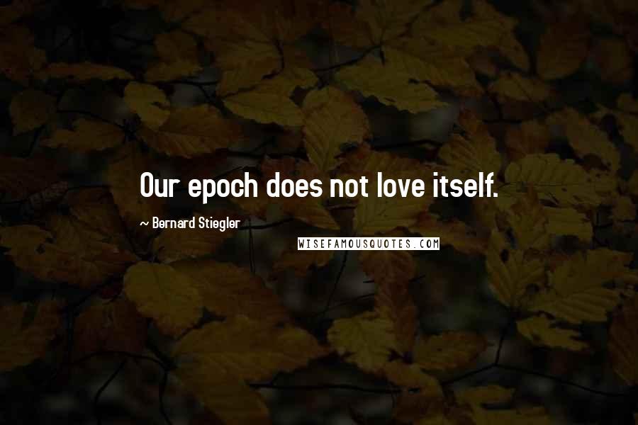 Bernard Stiegler Quotes: Our epoch does not love itself.