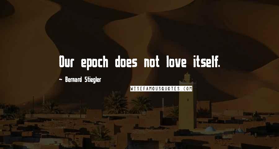 Bernard Stiegler Quotes: Our epoch does not love itself.