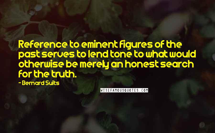 Bernard Suits Quotes: Reference to eminent figures of the past serves to lend tone to what would otherwise be merely an honest search for the truth.